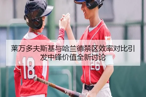 莱万多夫斯基与哈兰德禁区效率对比引发中锋价值全新讨论
