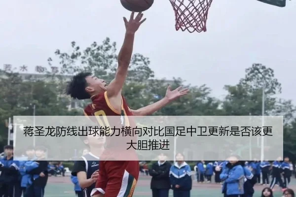 蒋圣龙防线出球能力横向对比国足中卫更新是否该更大胆推进
