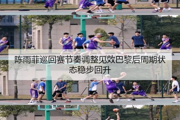 陈雨菲巡回赛节奏调整见效巴黎后周期状态稳步回升