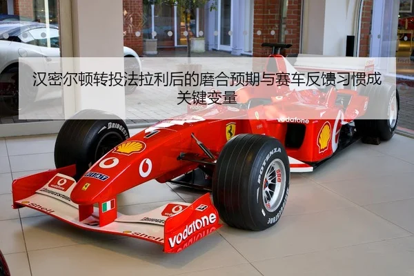 汉密尔顿转投法拉利后的磨合预期与赛车反馈习惯成关键变量
