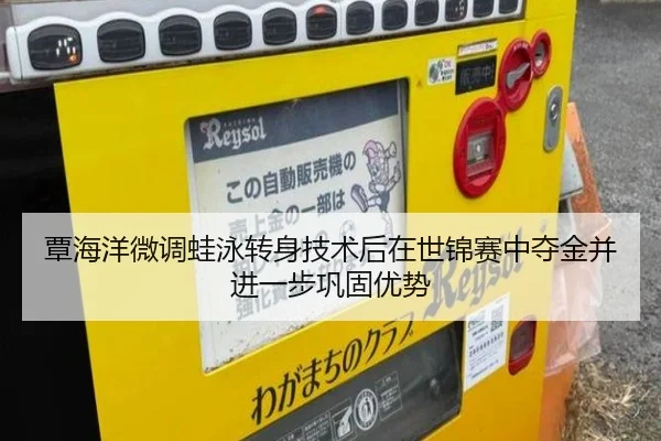 覃海洋微调蛙泳转身技术后在世锦赛中夺金并进一步巩固优势